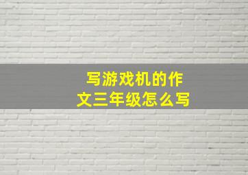 写游戏机的作文三年级怎么写