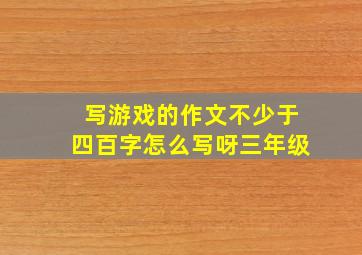 写游戏的作文不少于四百字怎么写呀三年级