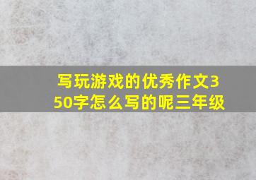 写玩游戏的优秀作文350字怎么写的呢三年级