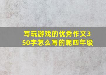 写玩游戏的优秀作文350字怎么写的呢四年级