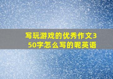 写玩游戏的优秀作文350字怎么写的呢英语