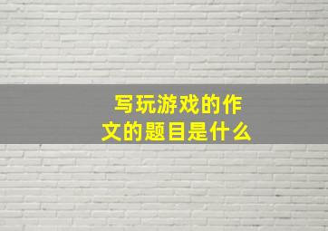 写玩游戏的作文的题目是什么