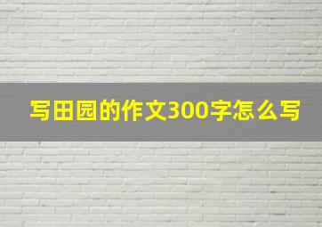 写田园的作文300字怎么写