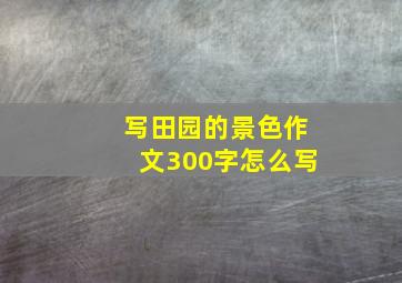 写田园的景色作文300字怎么写