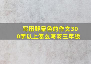 写田野景色的作文300字以上怎么写呀三年级