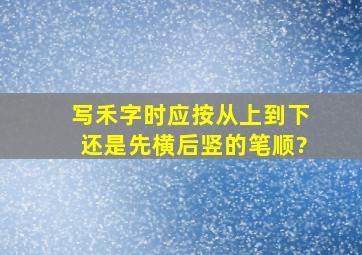 写禾字时应按从上到下还是先横后竖的笔顺?