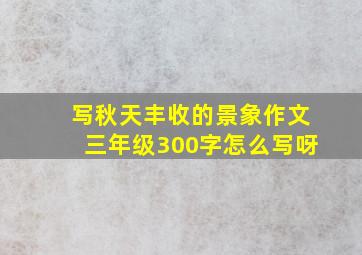 写秋天丰收的景象作文三年级300字怎么写呀