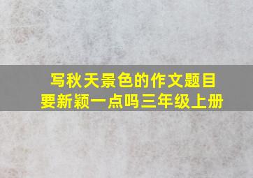 写秋天景色的作文题目要新颖一点吗三年级上册