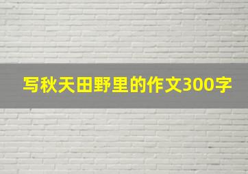 写秋天田野里的作文300字