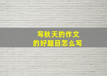 写秋天的作文的好题目怎么写