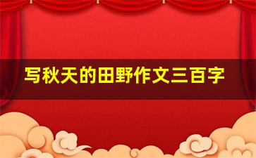 写秋天的田野作文三百字