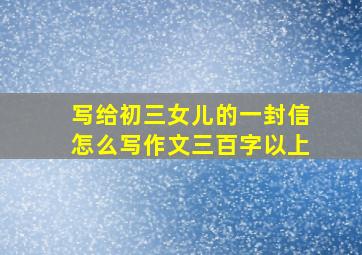 写给初三女儿的一封信怎么写作文三百字以上