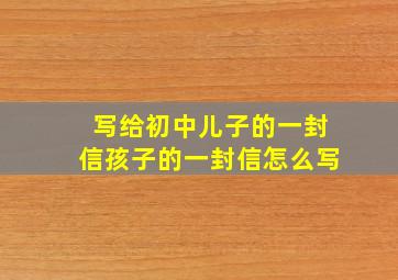 写给初中儿子的一封信孩子的一封信怎么写