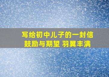 写给初中儿子的一封信鼓励与期望 羽翼丰满