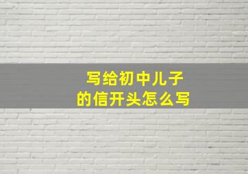 写给初中儿子的信开头怎么写