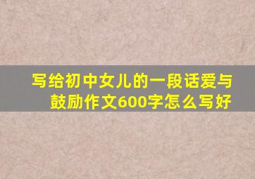 写给初中女儿的一段话爱与鼓励作文600字怎么写好