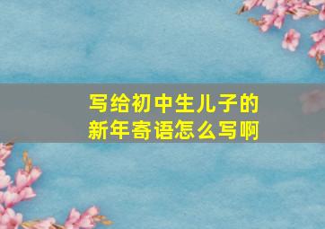 写给初中生儿子的新年寄语怎么写啊