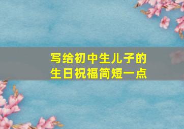 写给初中生儿子的生日祝福简短一点