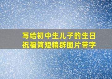 写给初中生儿子的生日祝福简短精辟图片带字