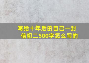 写给十年后的自己一封信初二500字怎么写的