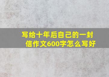 写给十年后自己的一封信作文600字怎么写好