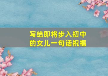 写给即将步入初中的女儿一句话祝福