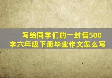 写给同学们的一封信500字六年级下册毕业作文怎么写