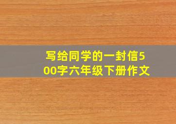 写给同学的一封信500字六年级下册作文