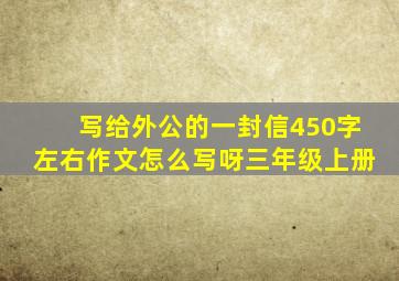 写给外公的一封信450字左右作文怎么写呀三年级上册