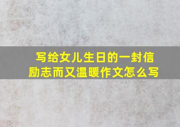 写给女儿生日的一封信励志而又温暖作文怎么写