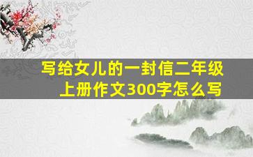 写给女儿的一封信二年级上册作文300字怎么写