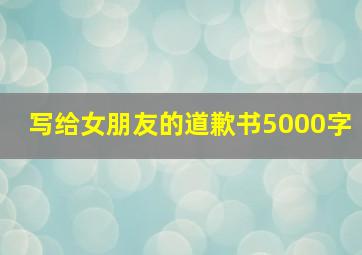 写给女朋友的道歉书5000字