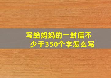 写给妈妈的一封信不少于350个字怎么写