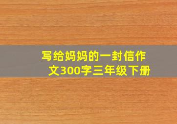 写给妈妈的一封信作文300字三年级下册