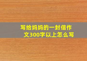 写给妈妈的一封信作文300字以上怎么写