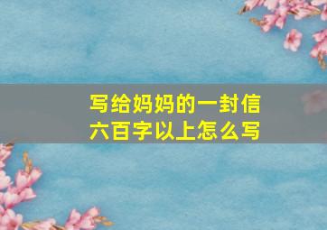 写给妈妈的一封信六百字以上怎么写