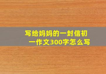 写给妈妈的一封信初一作文300字怎么写