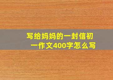 写给妈妈的一封信初一作文400字怎么写