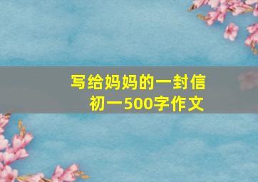 写给妈妈的一封信初一500字作文