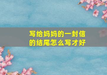 写给妈妈的一封信的结尾怎么写才好