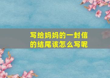 写给妈妈的一封信的结尾该怎么写呢