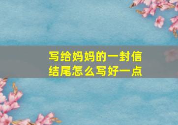 写给妈妈的一封信结尾怎么写好一点