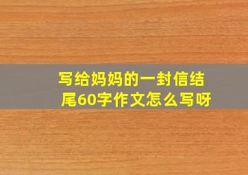 写给妈妈的一封信结尾60字作文怎么写呀