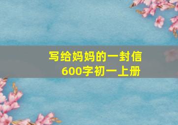 写给妈妈的一封信600字初一上册