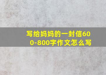 写给妈妈的一封信600-800字作文怎么写