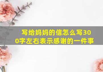 写给妈妈的信怎么写300字左右表示感谢的一件事