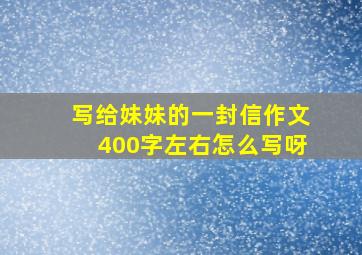 写给妹妹的一封信作文400字左右怎么写呀