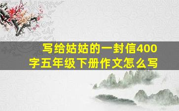 写给姑姑的一封信400字五年级下册作文怎么写