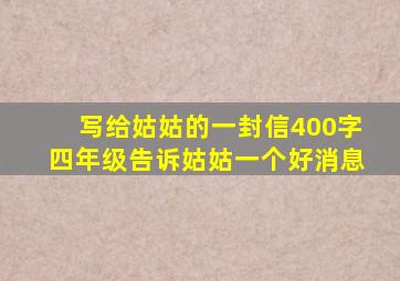 写给姑姑的一封信400字四年级告诉姑姑一个好消息