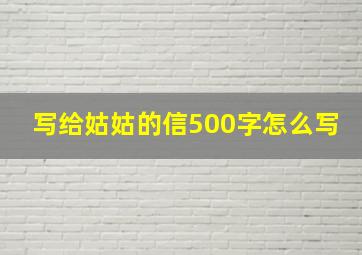 写给姑姑的信500字怎么写